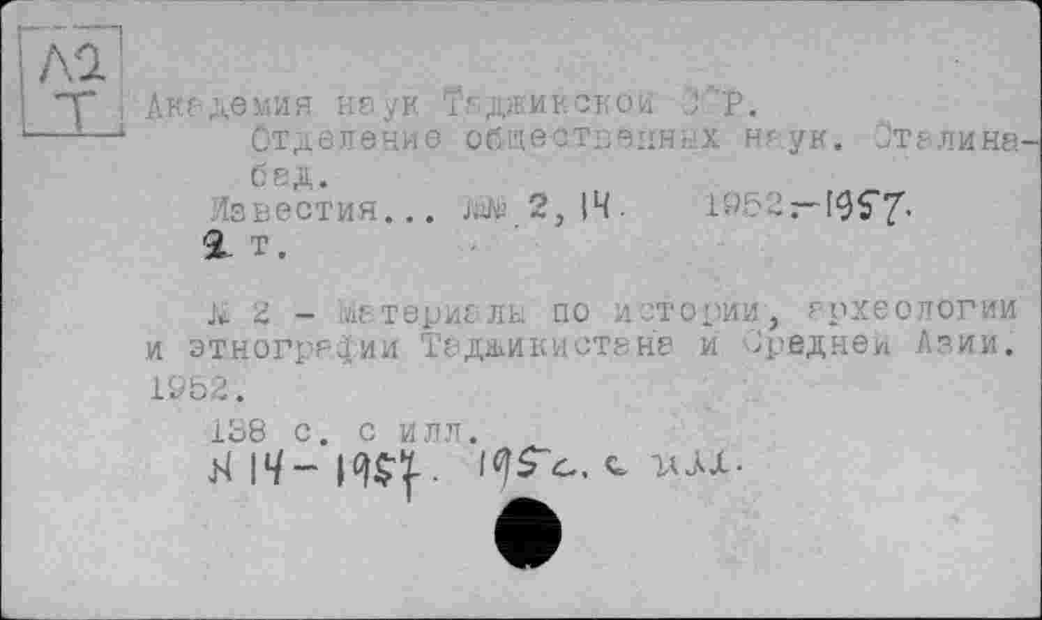 ﻿Гаї]
і 'T* ■ Лиг демия наук Таджикской J P.
‘----1 Отделение общественных наук. Сталина
бед.
Известия... W2jfW-	1952г- ^7-
2- Т.
д 2 - х-териаль. по истории, археологии и этнографии Таджикистана и вредней Азии. 1952.
158 с. с илл.
. о, гот-